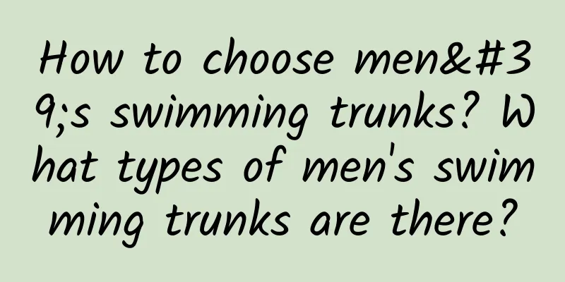How to choose men's swimming trunks? What types of men's swimming trunks are there?