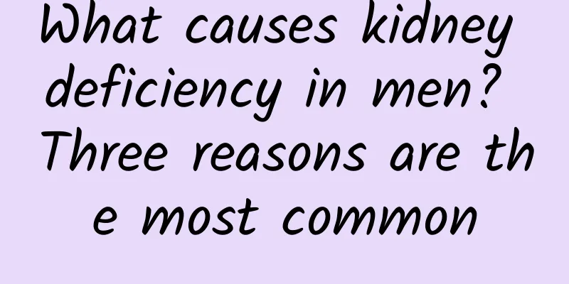 What causes kidney deficiency in men? Three reasons are the most common