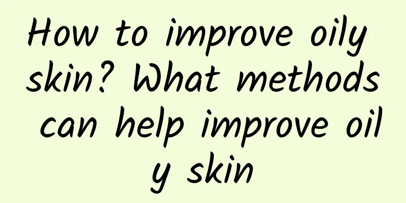 How to improve oily skin? What methods can help improve oily skin