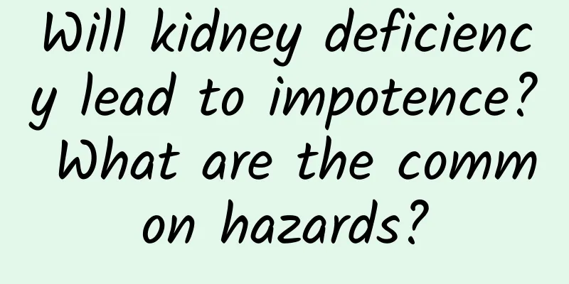 Will kidney deficiency lead to impotence? What are the common hazards?