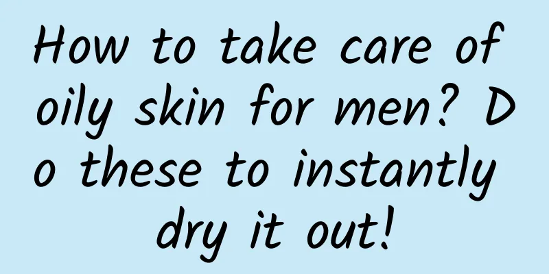 How to take care of oily skin for men? Do these to instantly dry it out!