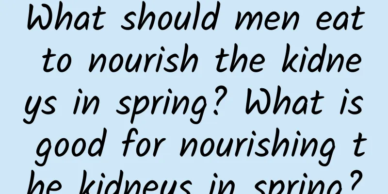 What should men eat to nourish the kidneys in spring? What is good for nourishing the kidneys in spring?