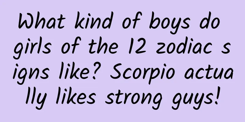 What kind of boys do girls of the 12 zodiac signs like? Scorpio actually likes strong guys!