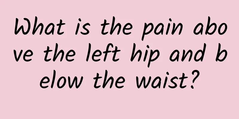 What is the pain above the left hip and below the waist?