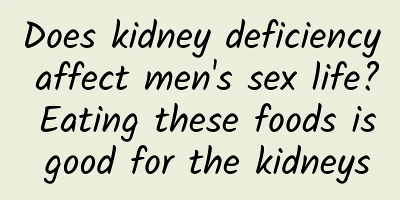 Does kidney deficiency affect men's sex life? Eating these foods is good for the kidneys