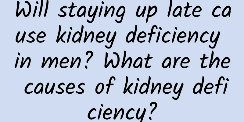 Will staying up late cause kidney deficiency in men? What are the causes of kidney deficiency?