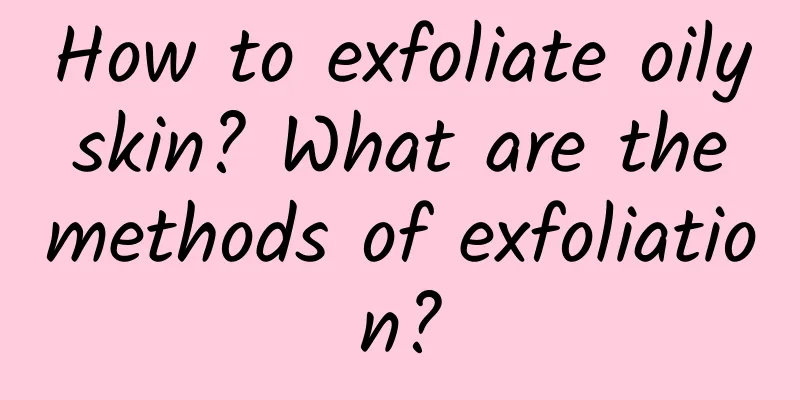 How to exfoliate oily skin? What are the methods of exfoliation?