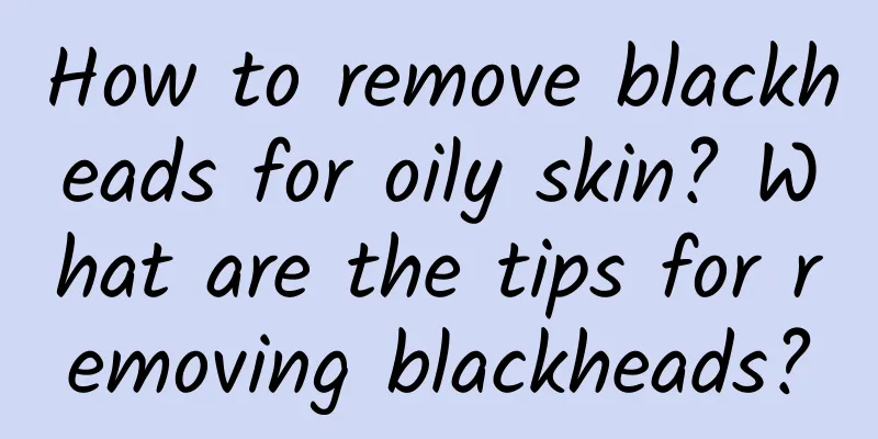 How to remove blackheads for oily skin? What are the tips for removing blackheads?