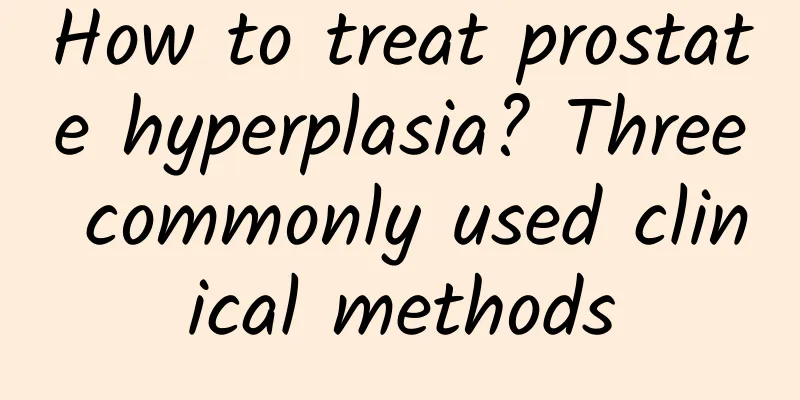 How to treat prostate hyperplasia? Three commonly used clinical methods