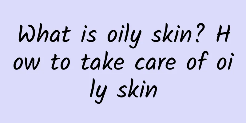 What is oily skin? How to take care of oily skin
