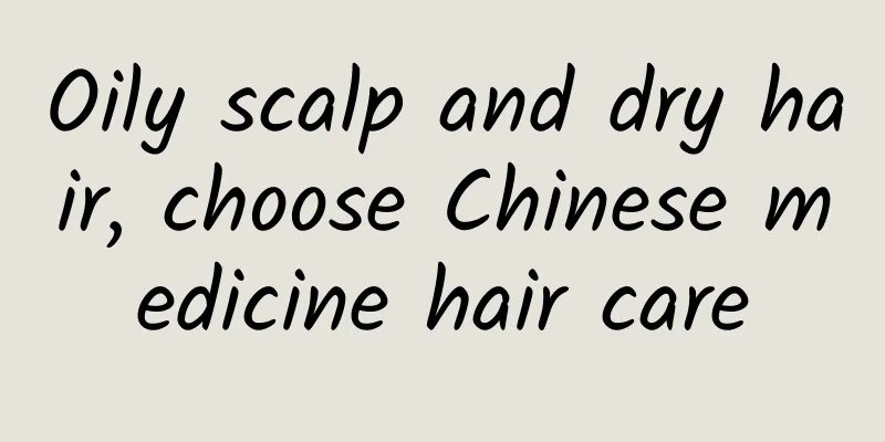 Oily scalp and dry hair, choose Chinese medicine hair care