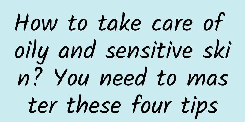 How to take care of oily and sensitive skin? You need to master these four tips