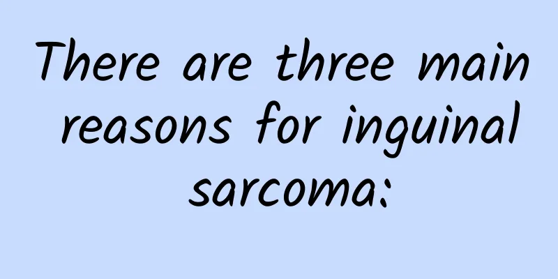 There are three main reasons for inguinal sarcoma: