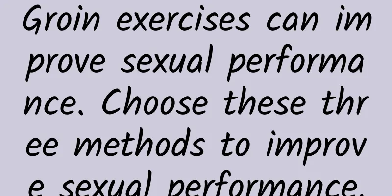 Groin exercises can improve sexual performance. Choose these three methods to improve sexual performance.
