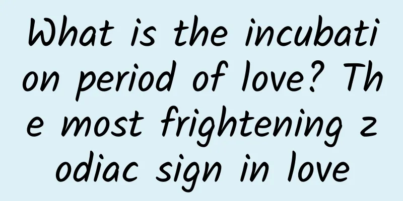 What is the incubation period of love? The most frightening zodiac sign in love