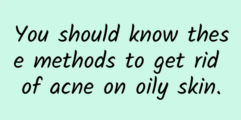 You should know these methods to get rid of acne on oily skin.