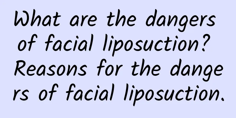 What are the dangers of facial liposuction? Reasons for the dangers of facial liposuction.