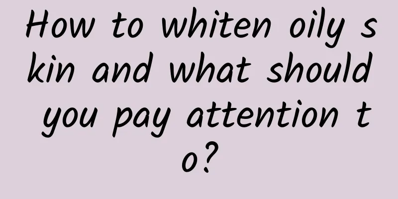 How to whiten oily skin and what should you pay attention to?