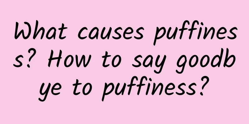 What causes puffiness? How to say goodbye to puffiness?