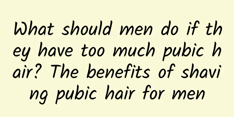 What should men do if they have too much pubic hair? The benefits of shaving pubic hair for men