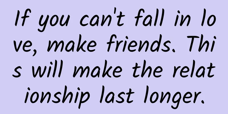 If you can't fall in love, make friends. This will make the relationship last longer.