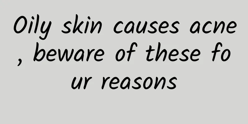 Oily skin causes acne, beware of these four reasons