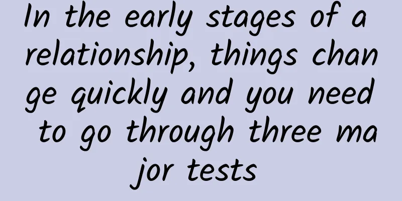 In the early stages of a relationship, things change quickly and you need to go through three major tests