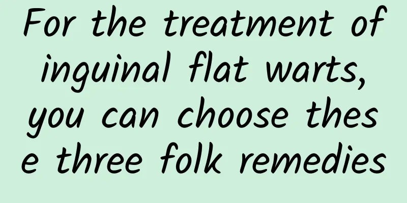 For the treatment of inguinal flat warts, you can choose these three folk remedies