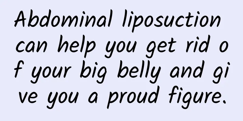 Abdominal liposuction can help you get rid of your big belly and give you a proud figure.