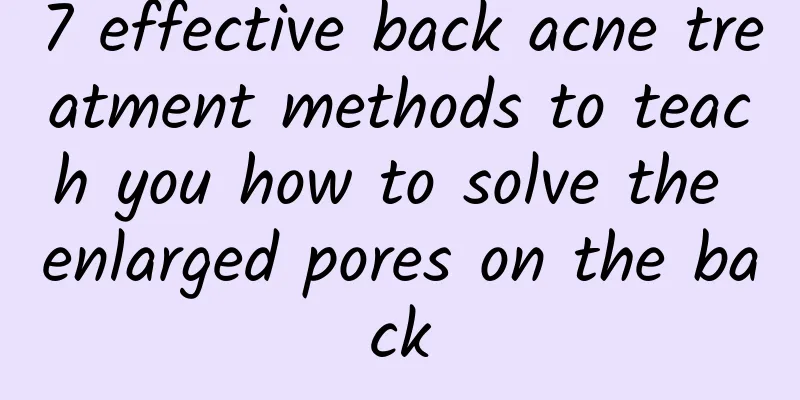 7 effective back acne treatment methods to teach you how to solve the enlarged pores on the back