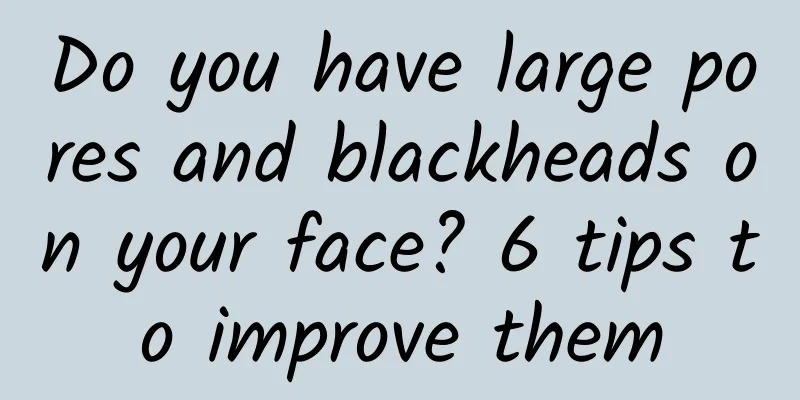 Do you have large pores and blackheads on your face? 6 tips to improve them