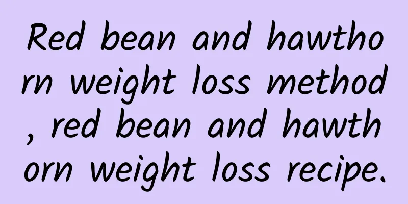 Red bean and hawthorn weight loss method, red bean and hawthorn weight loss recipe.