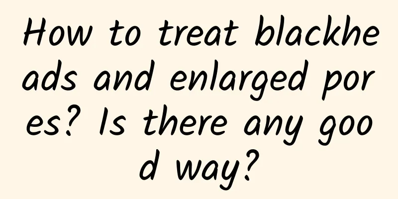 How to treat blackheads and enlarged pores? Is there any good way?