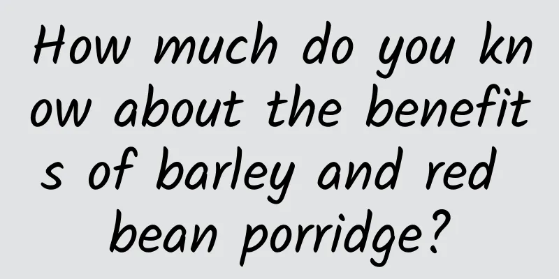 How much do you know about the benefits of barley and red bean porridge?
