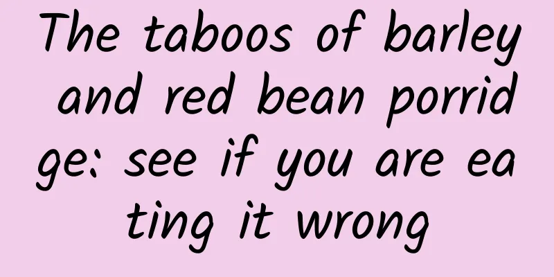 The taboos of barley and red bean porridge: see if you are eating it wrong