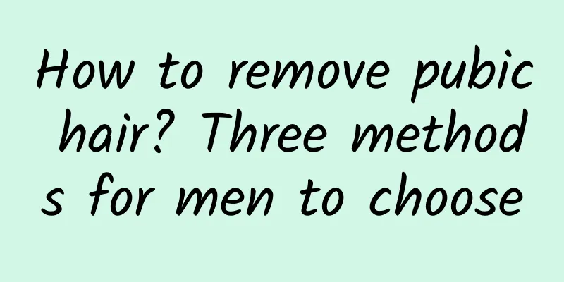 How to remove pubic hair? Three methods for men to choose