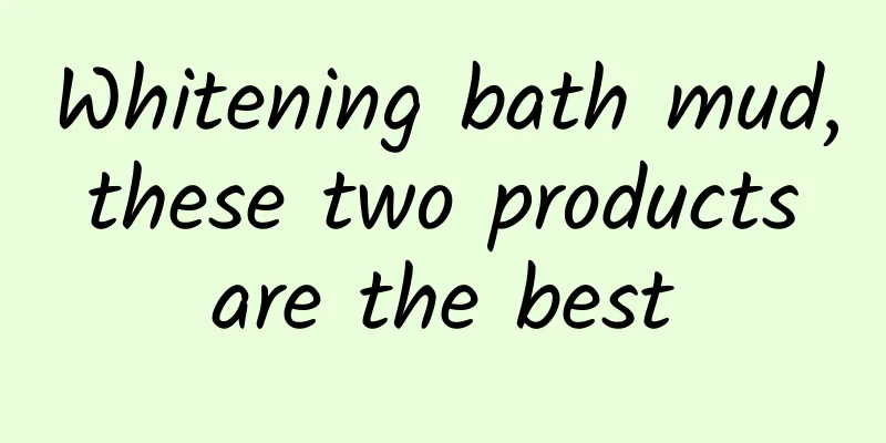 Whitening bath mud, these two products are the best