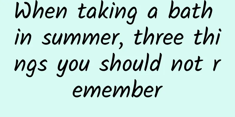 When taking a bath in summer, three things you should not remember