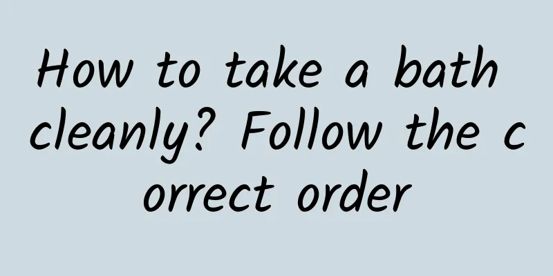 How to take a bath cleanly? Follow the correct order