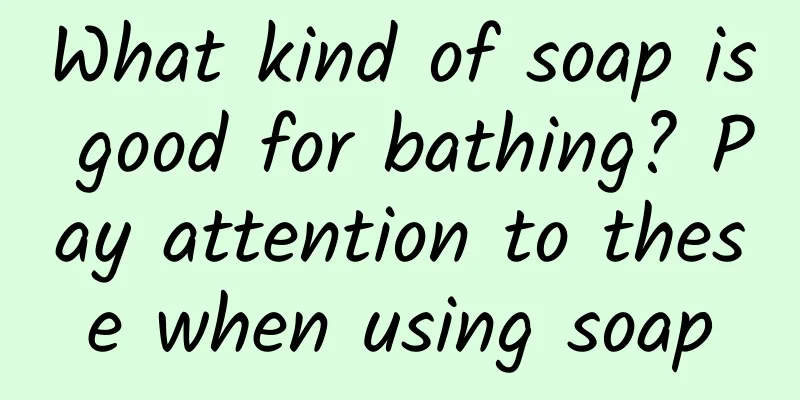What kind of soap is good for bathing? Pay attention to these when using soap