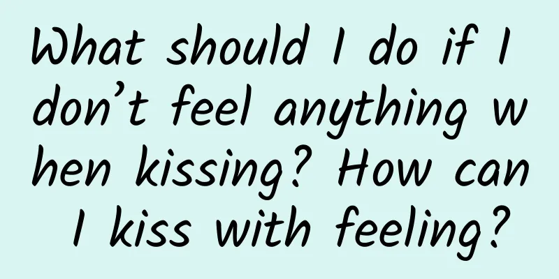 What should I do if I don’t feel anything when kissing? How can I kiss with feeling?