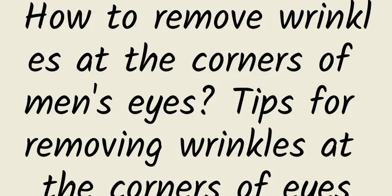 How to remove wrinkles at the corners of men's eyes? Tips for removing wrinkles at the corners of eyes