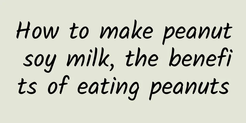How to make peanut soy milk, the benefits of eating peanuts