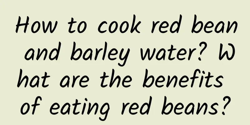 How to cook red bean and barley water? What are the benefits of eating red beans?