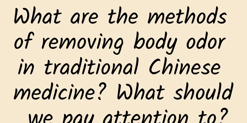 What are the methods of removing body odor in traditional Chinese medicine? What should we pay attention to?