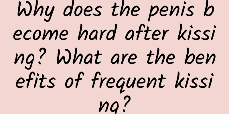 Why does the penis become hard after kissing? What are the benefits of frequent kissing?