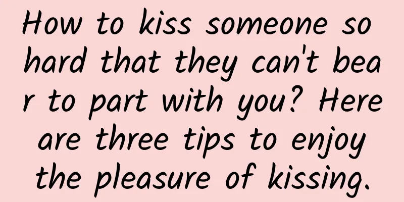 How to kiss someone so hard that they can't bear to part with you? Here are three tips to enjoy the pleasure of kissing.