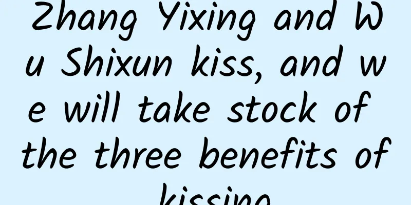Zhang Yixing and Wu Shixun kiss, and we will take stock of the three benefits of kissing