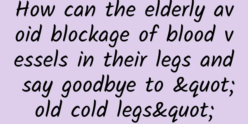How can the elderly avoid blockage of blood vessels in their legs and say goodbye to "old cold legs"