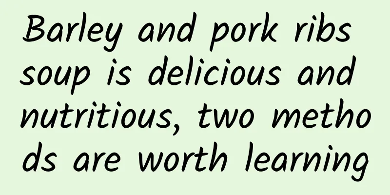 Barley and pork ribs soup is delicious and nutritious, two methods are worth learning